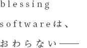 blessing softwareは、おわらない――
