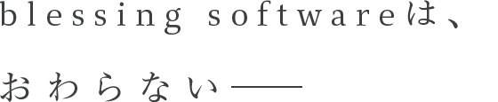 blessing softwareは、おわらない――